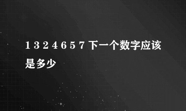 1 3 2 4 6 5 7 下一个数字应该是多少