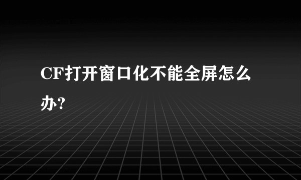 CF打开窗口化不能全屏怎么办?