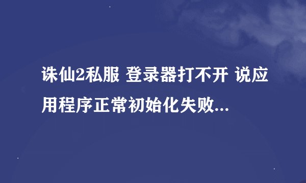 诛仙2私服 登录器打不开 说应用程序正常初始化失败 很多私服都是这样的 我已经更新到最新了