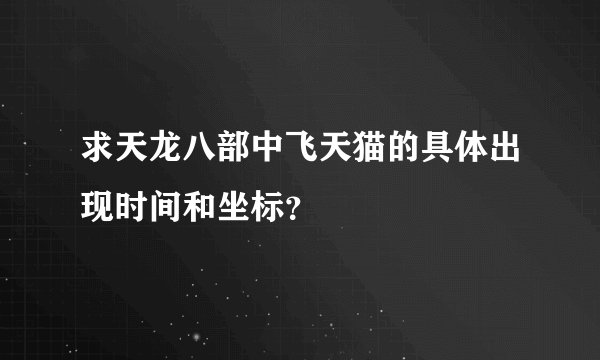 求天龙八部中飞天猫的具体出现时间和坐标？