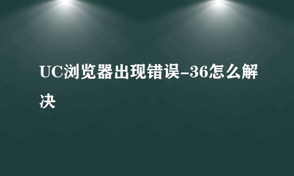 UC浏览器出现错误-36怎么解决