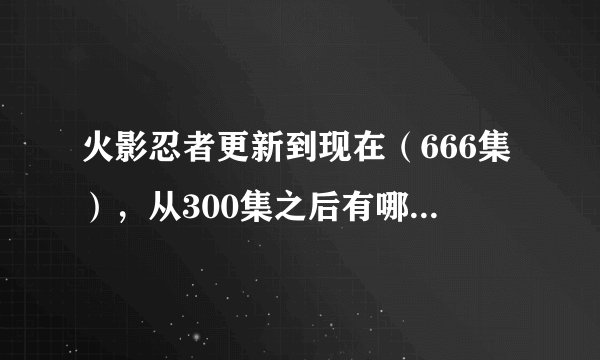 火影忍者更新到现在（666集），从300集之后有哪些番外篇？？分别是哪些集？？？