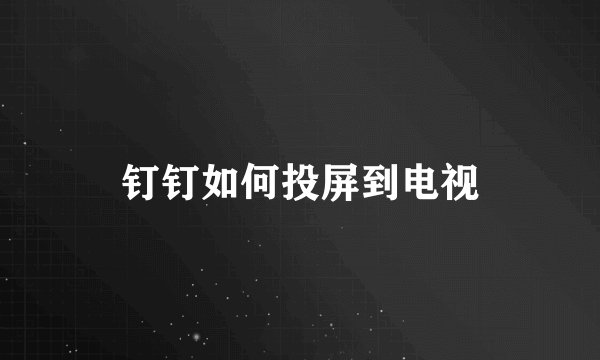 钉钉如何投屏到电视