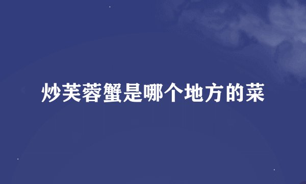 炒芙蓉蟹是哪个地方的菜