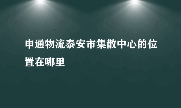 申通物流泰安市集散中心的位置在哪里