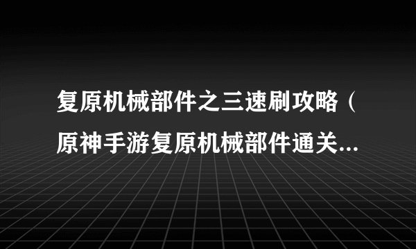 复原机械部件之三速刷攻略（原神手游复原机械部件通关流程）「专家说」