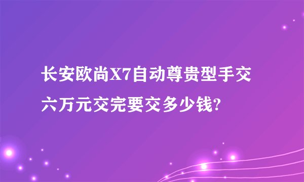 长安欧尚X7自动尊贵型手交六万元交完要交多少钱?