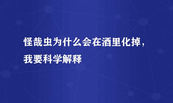 怪哉虫为什么会在酒里化掉，我要科学解释