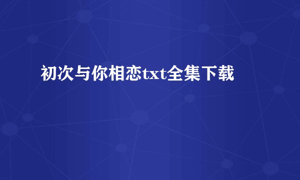 初次与你相恋txt全集下载