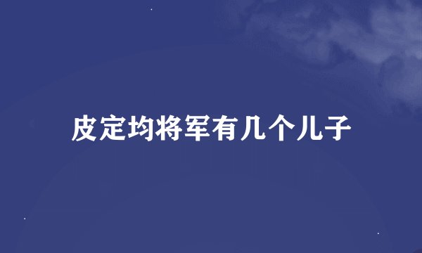 皮定均将军有几个儿子