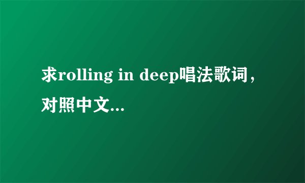 求rolling in deep唱法歌词，对照中文谐音唱的歌词