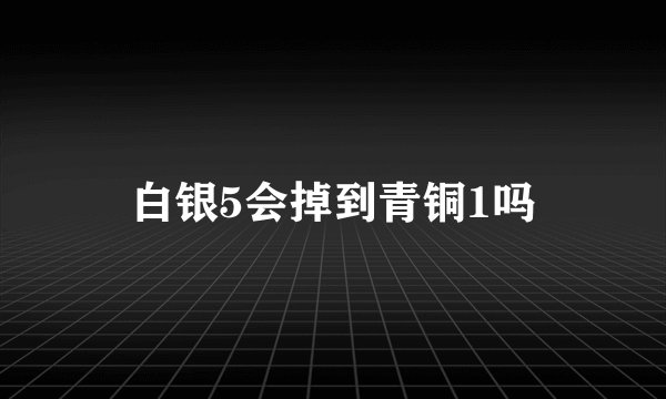 白银5会掉到青铜1吗