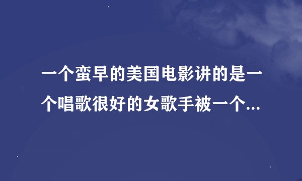 一个蛮早的美国电影讲的是一个唱歌很好的女歌手被一个经纪人骗了,结果自己录的唱片被别人冒名顶替了