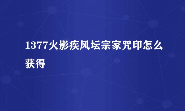 1377火影疾风坛宗家咒印怎么获得