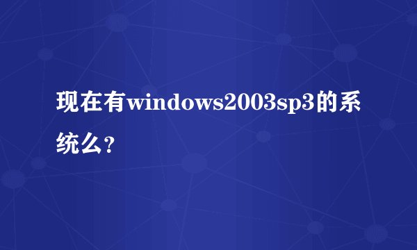 现在有windows2003sp3的系统么？