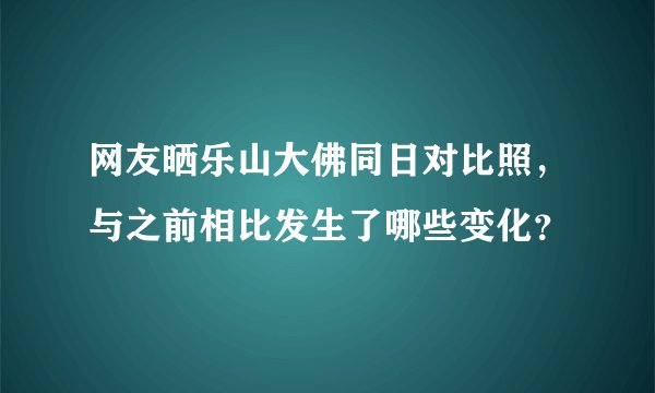 网友晒乐山大佛同日对比照，与之前相比发生了哪些变化？