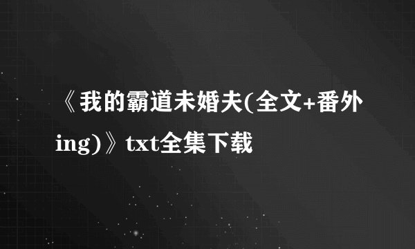 《我的霸道未婚夫(全文+番外ing)》txt全集下载