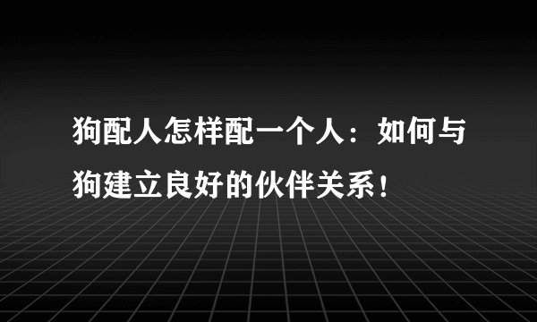 狗配人怎样配一个人：如何与狗建立良好的伙伴关系！