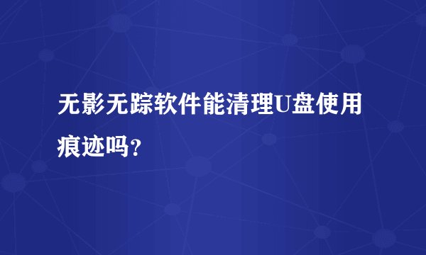 无影无踪软件能清理U盘使用痕迹吗？