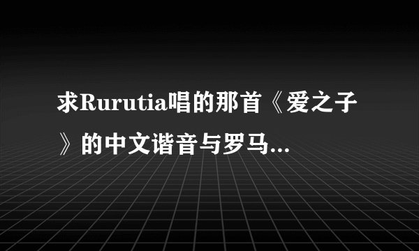 求Rurutia唱的那首《爱之子》的中文谐音与罗马音对照更好…