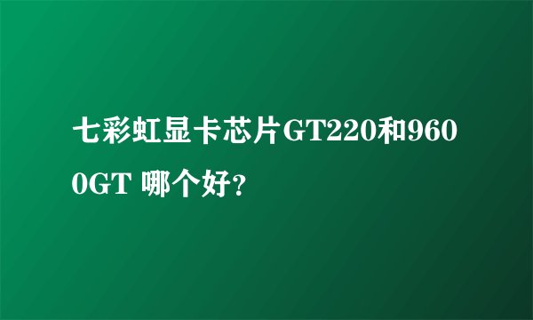 七彩虹显卡芯片GT220和9600GT 哪个好？