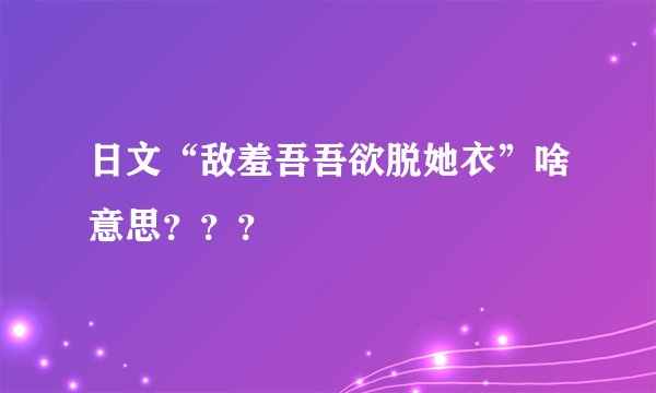 日文“敌羞吾吾欲脱她衣”啥意思？？？