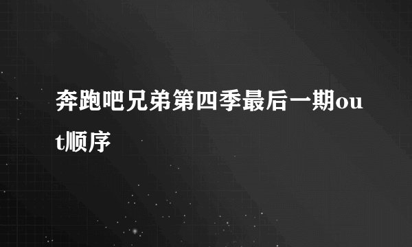 奔跑吧兄弟第四季最后一期out顺序