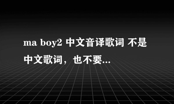 ma boy2 中文音译歌词 不是中文歌词，也不要罗马音译 勇敢兄弟跟孝琳唱的那首