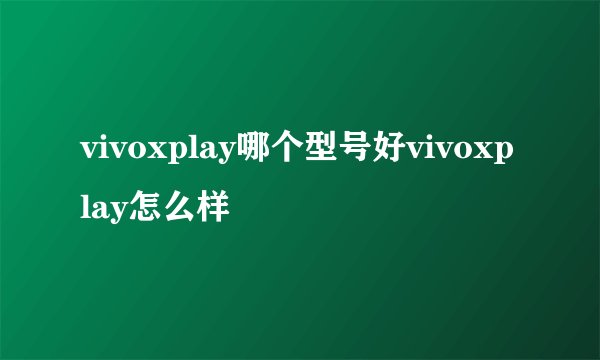 vivoxplay哪个型号好vivoxplay怎么样