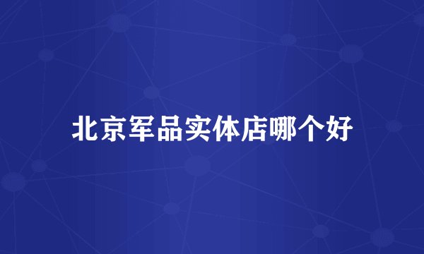 北京军品实体店哪个好