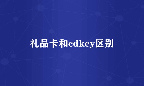 礼品卡和cdkey区别