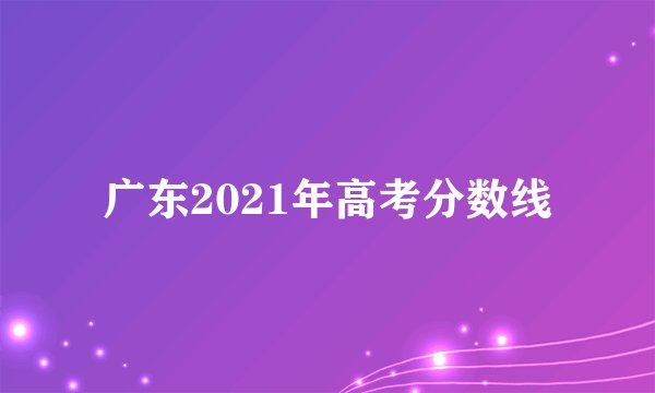 广东2021年高考分数线
