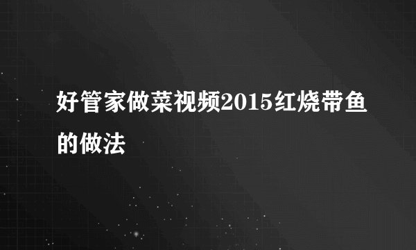 好管家做菜视频2015红烧带鱼的做法