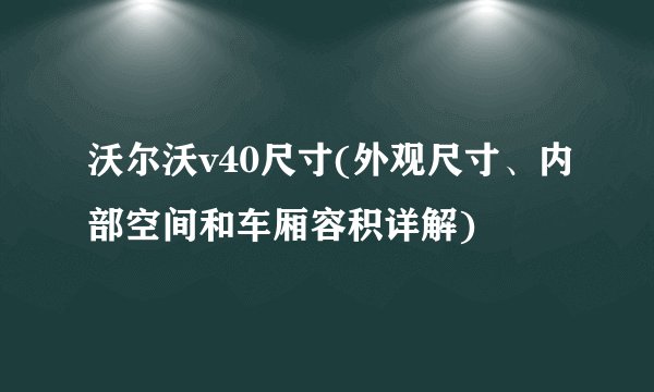 沃尔沃v40尺寸(外观尺寸、内部空间和车厢容积详解)