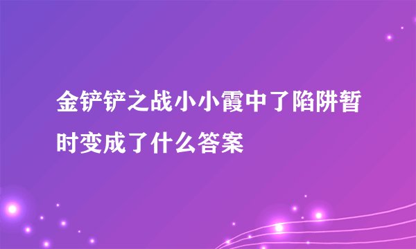 金铲铲之战小小霞中了陷阱暂时变成了什么答案
