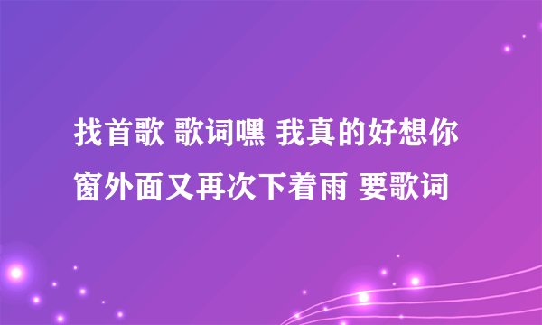 找首歌 歌词嘿 我真的好想你 窗外面又再次下着雨 要歌词