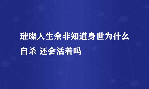 璀璨人生余非知道身世为什么自杀 还会活着吗
