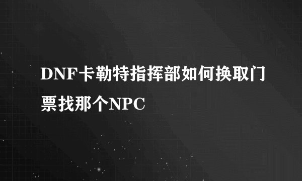 DNF卡勒特指挥部如何换取门票找那个NPC