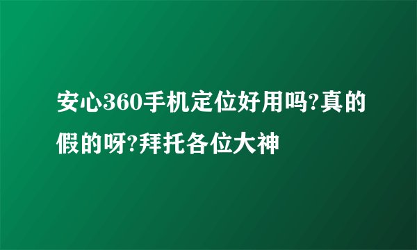 安心360手机定位好用吗?真的假的呀?拜托各位大神