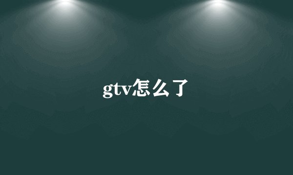 gtv怎么了