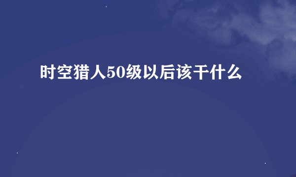 时空猎人50级以后该干什么