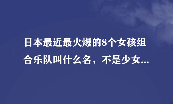 日本最近最火爆的8个女孩组合乐队叫什么名，不是少女时代求大神帮助
