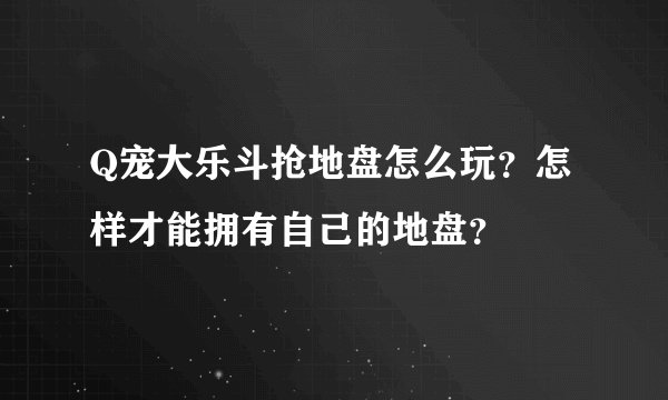 Q宠大乐斗抢地盘怎么玩？怎样才能拥有自己的地盘？