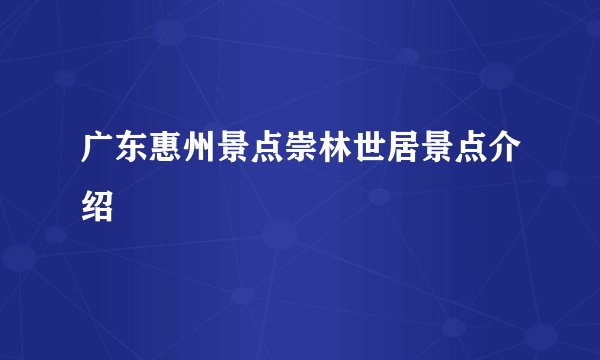 广东惠州景点崇林世居景点介绍