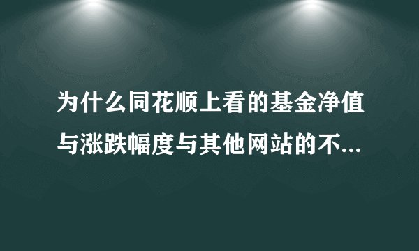 为什么同花顺上看的基金净值与涨跌幅度与其他网站的不一样??