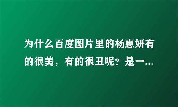 为什么百度图片里的杨惠妍有的很美，有的很丑呢？是一个人吗？