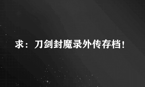 求：刀剑封魔录外传存档！