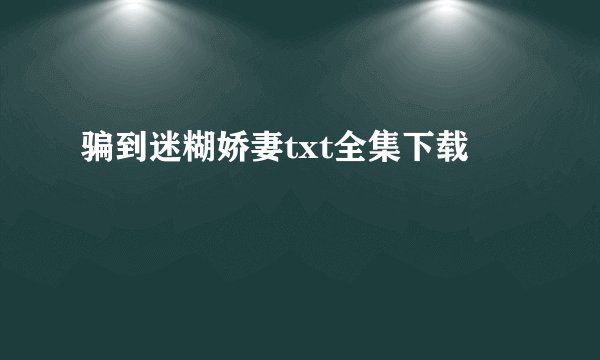 骗到迷糊娇妻txt全集下载