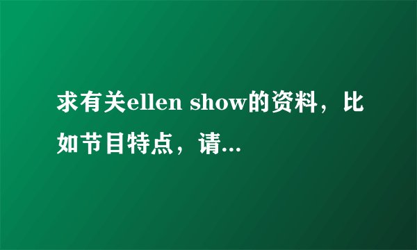 求有关ellen show的资料，比如节目特点，请的嘉宾等等等等。