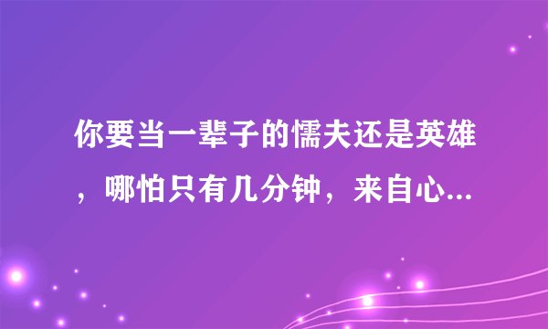 你要当一辈子的懦夫还是英雄，哪怕只有几分钟，来自心底的革命呐喊，只为惊醒少数人。出自哪里